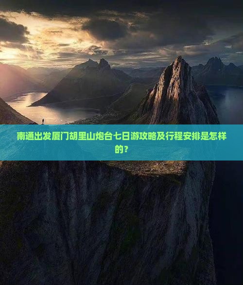 南通出发厦门胡里山炮台七日游攻略及行程安排是怎样的？