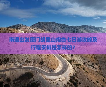 南通出发厦门胡里山炮台七日游攻略及行程安排是怎样的？