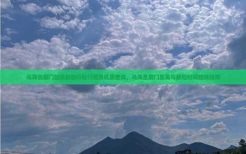 乌海去厦门鼓浪屿旅行社行程及机票查询，乌海至厦门距离与最短时间路线指南