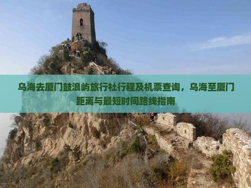 乌海去厦门鼓浪屿旅行社行程及机票查询，乌海至厦门距离与最短时间路线指南