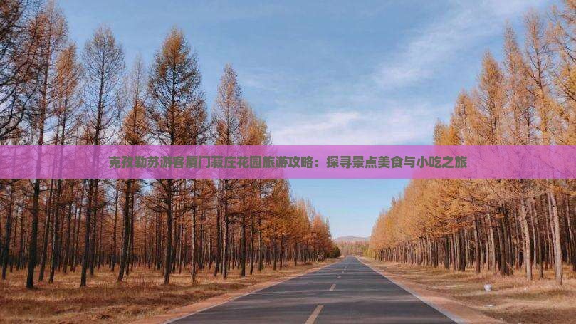 克孜勒苏游客厦门菽庄花园旅游攻略：探寻景点美食与小吃之旅