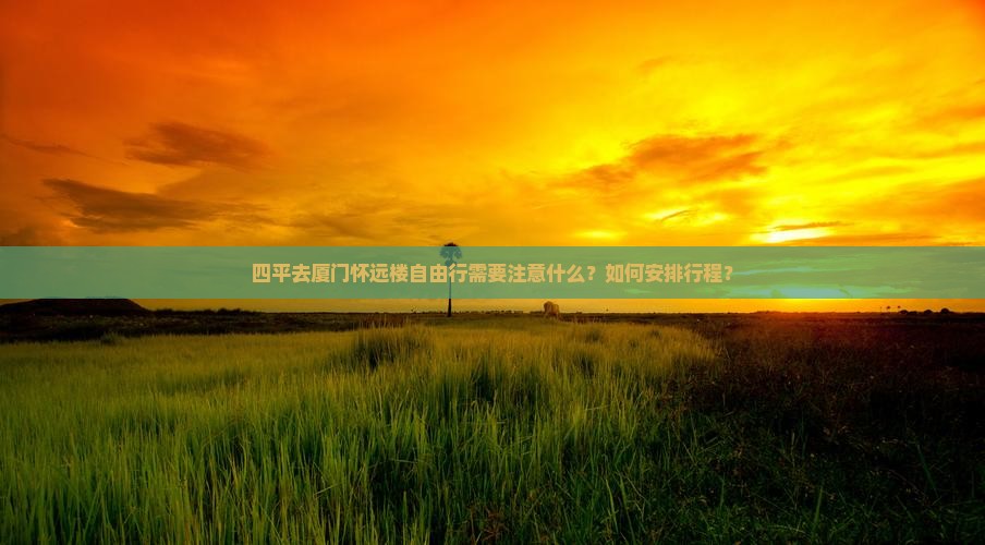 四平去厦门怀远楼自由行需要注意什么？如何安排行程？
