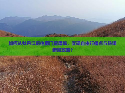 如何从牡丹江前往厦门曾厝埯，实现自由行痛点与热词新词攻略？