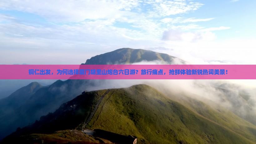 铜仁出发，为何选择厦门胡里山炮台六日游？旅行痛点，抢鲜体验新锐热词美景！