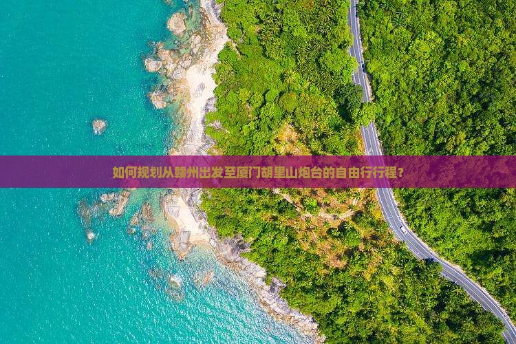 如何规划从赣州出发至厦门胡里山炮台的自由行行程？