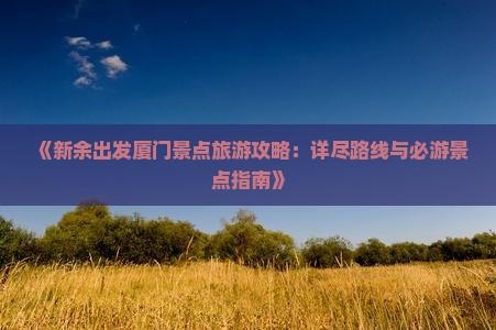 《新余出发厦门景点旅游攻略：详尽路线与必游景点指南》