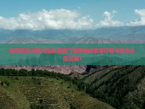 如何规划从银川出发到厦门及贵楼的旅游行程与特色小吃攻略？