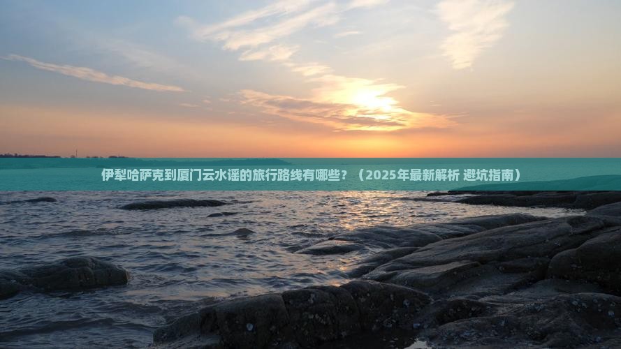 伊犁哈萨克到厦门云水谣必去地