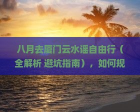 八月去厦门云水谣自由行 八月去厦门云水谣自由行