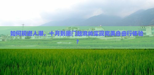 如何规避人潮，十月到厦门鼓浪屿实现完美自由行体验？