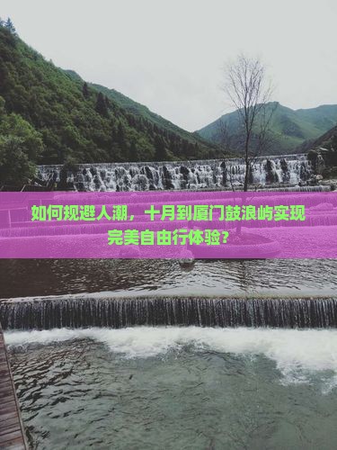 如何规避人潮，十月到厦门鼓浪屿实现完美自由行体验？