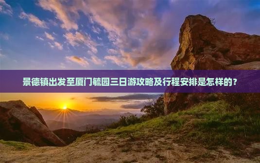 景德镇出发至厦门毓园三日游攻略及行程安排是怎样的？