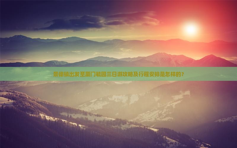 景德镇出发至厦门毓园三日游攻略及行程安排是怎样的？