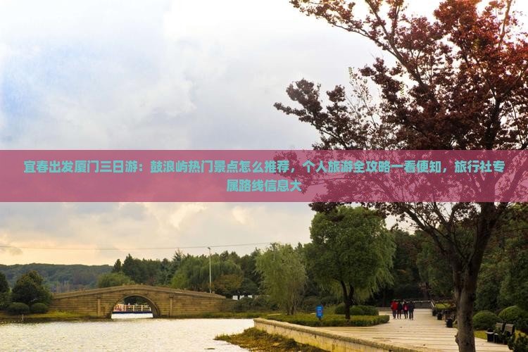 宜春出发厦门三日游：鼓浪屿热门景点怎么推荐，个人旅游全攻略一看便知，旅行社专属路线信息大