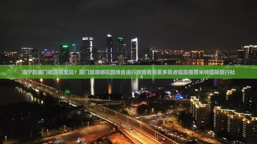 济宁到厦门毓园哪里玩？厦门旅游游玩路线自由行攻略看看更多景点信息推荐米特国际旅行社