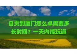 自贡到厦门怎么卓需要多长时间？一天内能玩遍主要景点吗？