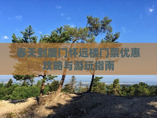 春天到厦门怀远楼门票优惠攻略与游玩指南