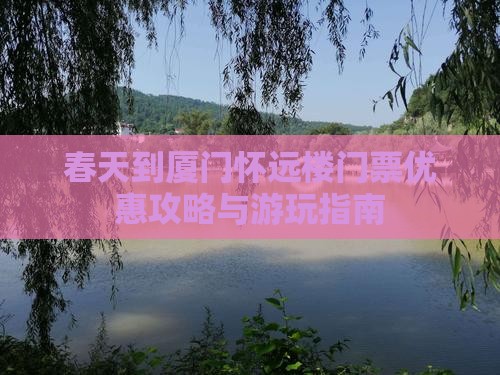春天到厦门怀远楼门票优惠攻略与游玩指南