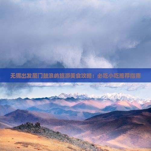 无锡出发厦门鼓浪屿旅游美食攻略：必吃小吃推荐指南