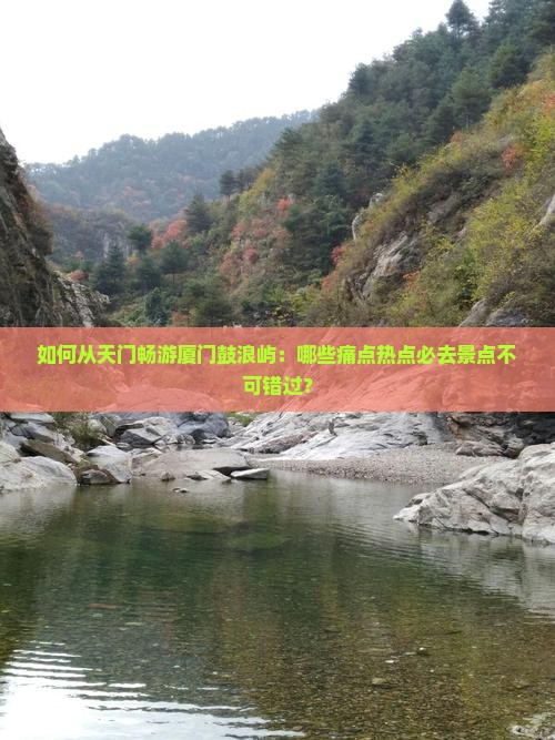 如何从天门畅游厦门鼓浪屿：哪些痛点热点必去景点不可错过？