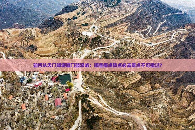 如何从天门畅游厦门鼓浪屿：哪些痛点热点必去景点不可错过？