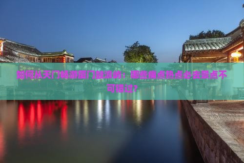 如何从天门畅游厦门鼓浪屿：哪些痛点热点必去景点不可错过？