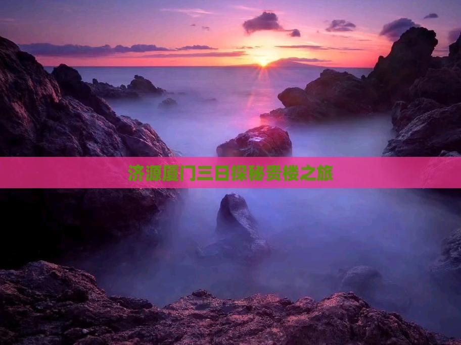 济源厦门三日探秘贵楼之旅
