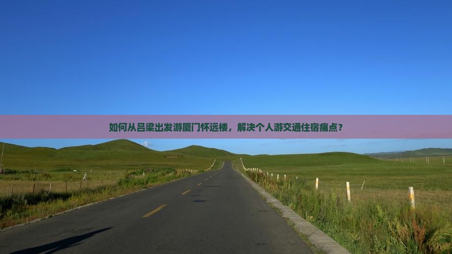 如何从吕梁出发游厦门怀远楼，解决个人游交通住宿痛点？