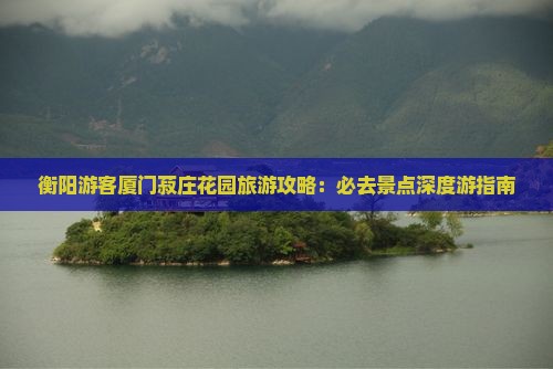 衡阳游客厦门菽庄花园旅游攻略：必去景点深度游指南