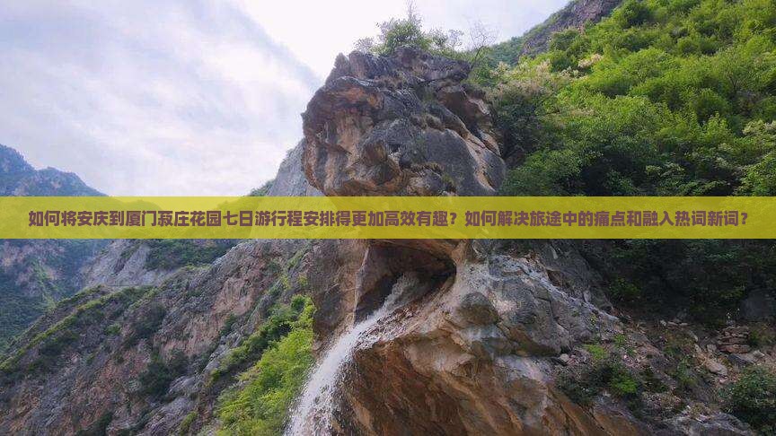 如何将安庆到厦门菽庄花园七日游行程安排得更加高效有趣？如何解决旅途中的痛点和融入热词新词？