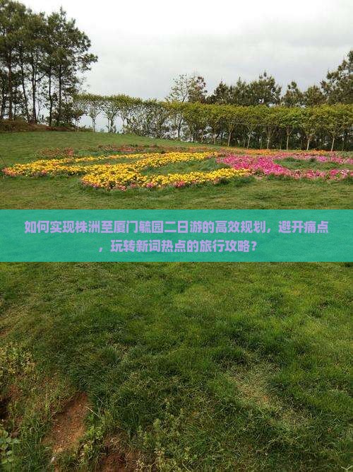 如何实现株洲至厦门毓园二日游的高效规划，避开痛点，玩转新词热点的旅行攻略？