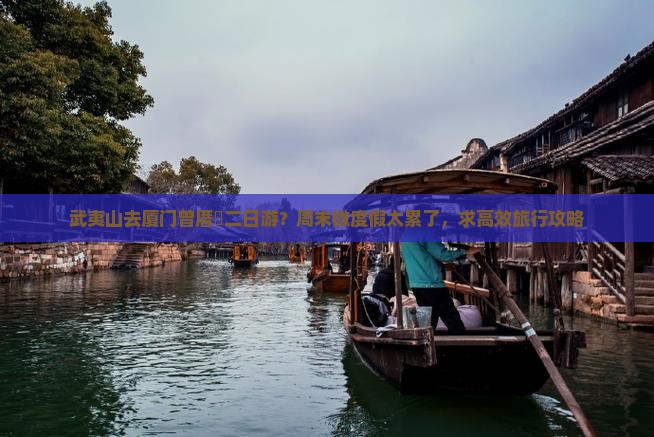 武夷山去厦门曾厝垵二日游？周末微度假太累了，求高效旅行攻略