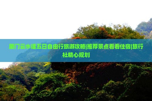 厦门云水谣五日自由行旅游攻略|推荐景点看看住宿|旅行社精心规划