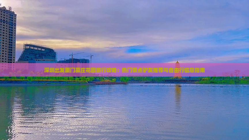 深圳出发厦门菽庄花园旅行攻略：热门景点驴友推荐与自由行信息指南