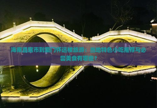 海南直辖市到厦门怀远楼旅游：当地特色小吃推荐与必尝美食有哪些？
