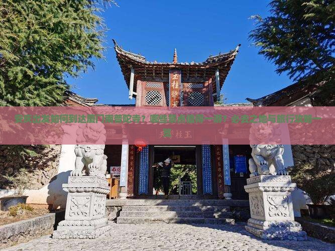 安庆出发如何到达厦门南普陀寺？哪些景点值得一游？必去之地与旅行攻略一览
