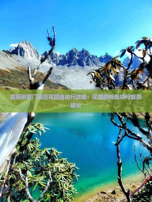 益阳到厦门菽庄花园自由行攻略：详细路线规划与旅游建议