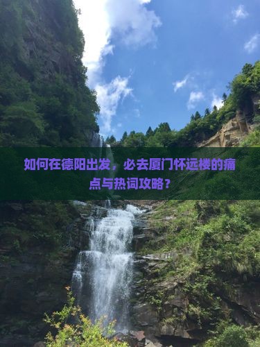 如何在德阳出发，必去厦门怀远楼的痛点与热词攻略？