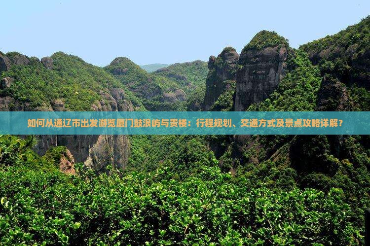 如何从通辽市出发游览厦门鼓浪屿与贵楼：行程规划、交通方式及景点攻略详解？