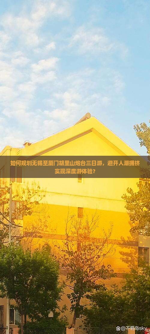 如何规划无锡至厦门胡里山炮台三日游，避开人潮拥挤实现深度游体验？