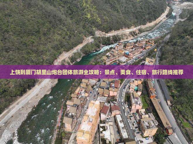 上饶到厦门胡里山炮台团体旅游全攻略：景点、美食、住宿、旅行路线推荐