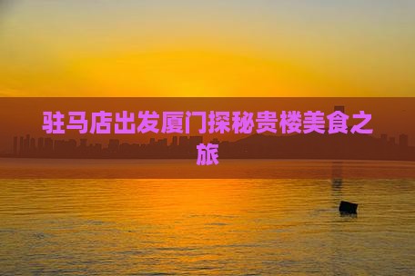 驻马店出发厦门探秘贵楼美食之旅