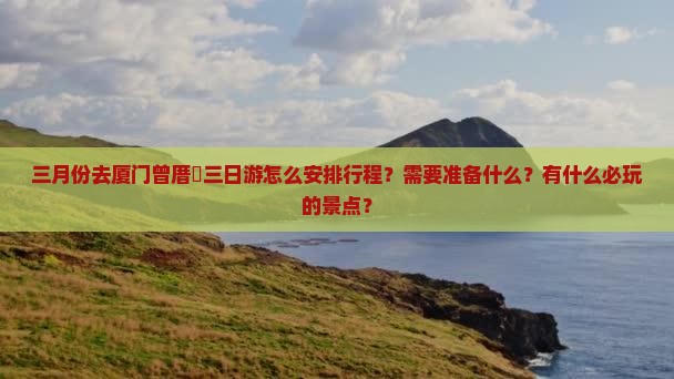 三月份去厦门曾厝垵三日游怎么安排行程？需要准备什么？有什么必玩的景点？