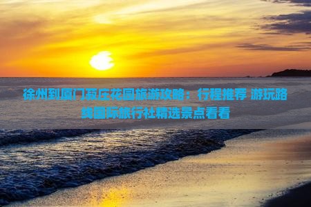徐州到厦门菽庄花园旅游攻略：行程推荐+游玩路线国际旅行社精选景点看看