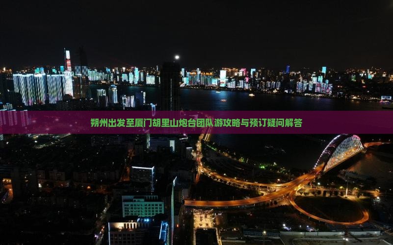 朔州出发至厦门胡里山炮台团队游攻略与预订疑问解答