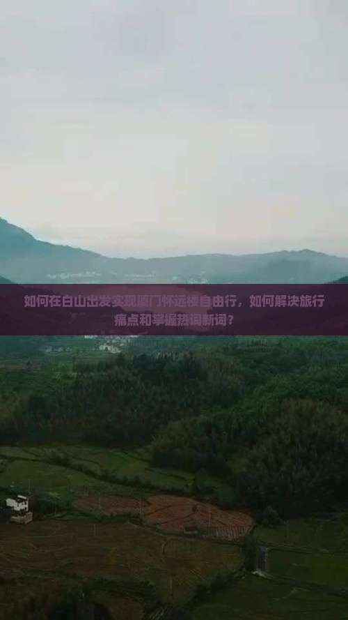 如何在白山出发实现厦门怀远楼自由行，如何解决旅行痛点和掌握热词新词？