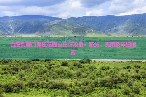 合肥到厦门菽庄花园自由行攻略：路线、费用及详细指南
