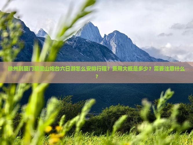 徐州到厦门胡里山炮台六日游怎么安排行程？费用大概是多少？需要注意什么？