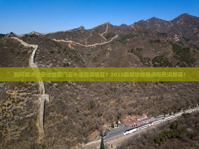 如何解决西安往返厦门云水谣旅游难题？2023最新攻略痛点与热词新词！