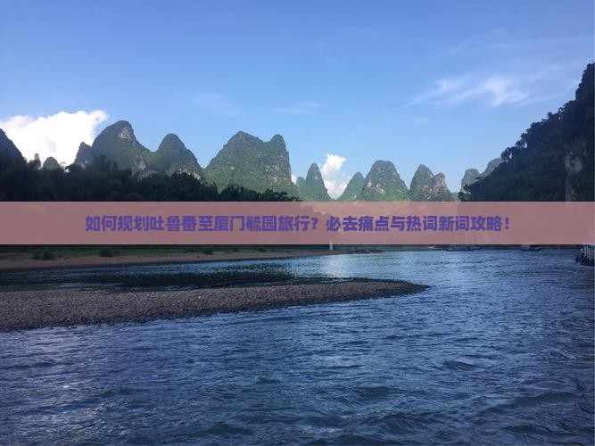 如何规划吐鲁番至厦门毓园旅行?必去痛点与热词新词攻略! 如何规划吐鲁番至厦门毓园旅行?必去痛点与热词新词攻略!